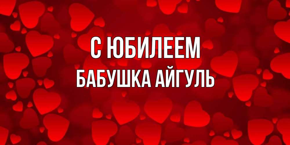 Открытка на каждый день с именем, Бабушка-Айгуль С юбилеем прекрасные сердечки на открытке с красным фоном Прикольная открытка с пожеланием онлайн скачать бесплатно 