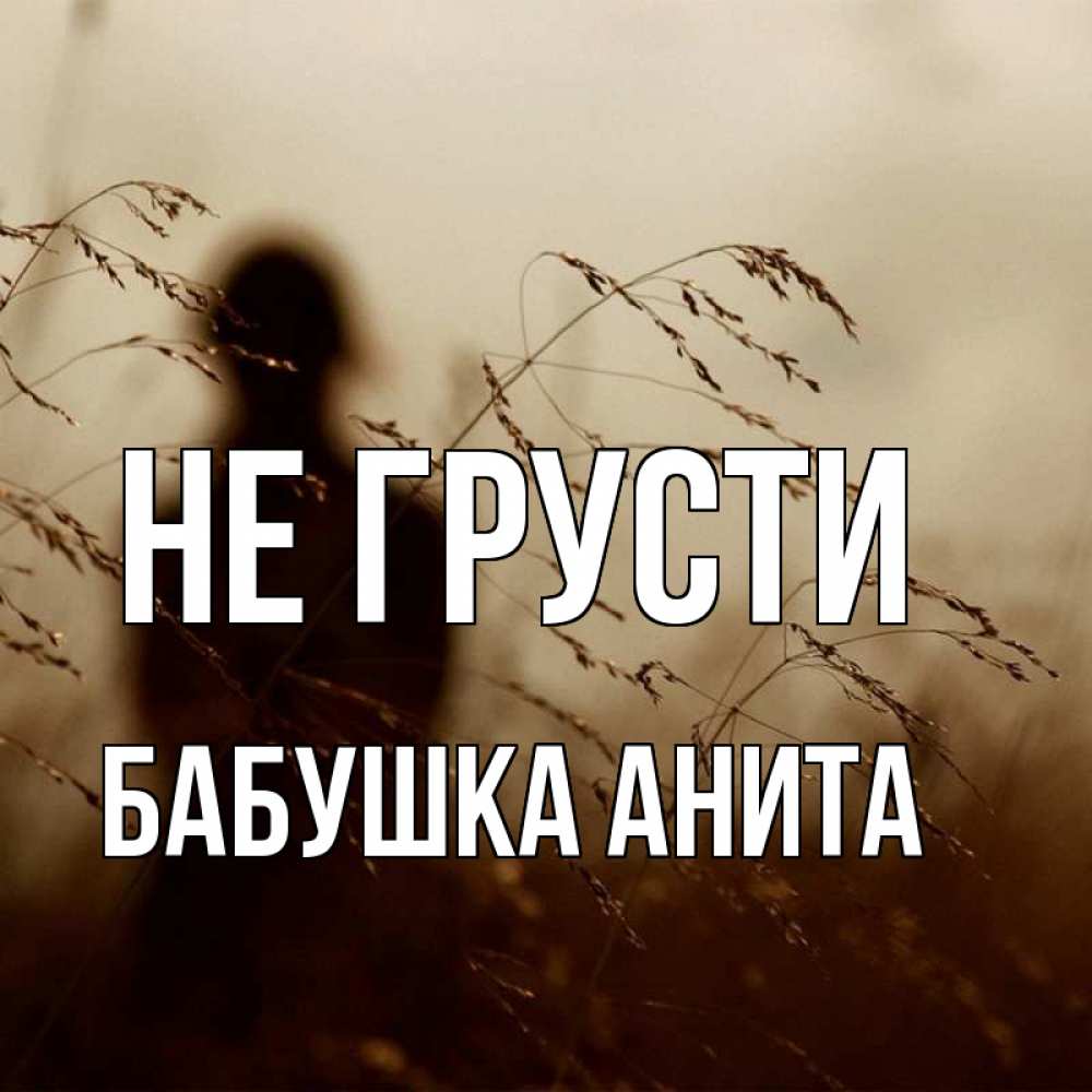 Открытка на каждый день с именем, Бабушка-Анита Не грусти грусть Прикольная открытка с пожеланием онлайн скачать бесплатно 