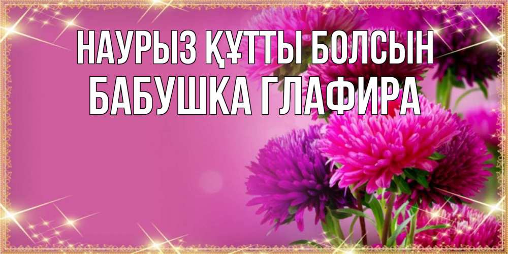 Открытка на каждый день с именем, Бабушка-Глафира Наурыз құтты болсын садовые цветы на наурыз Прикольная открытка с пожеланием онлайн скачать бесплатно 