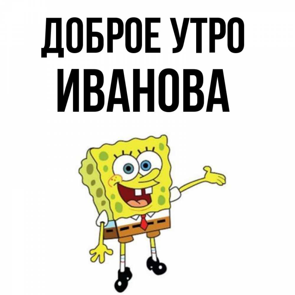 Открытка на каждый день с именем, Иванова Доброе утро губка боб улыбается Прикольная открытка с пожеланием онлайн скачать бесплатно 