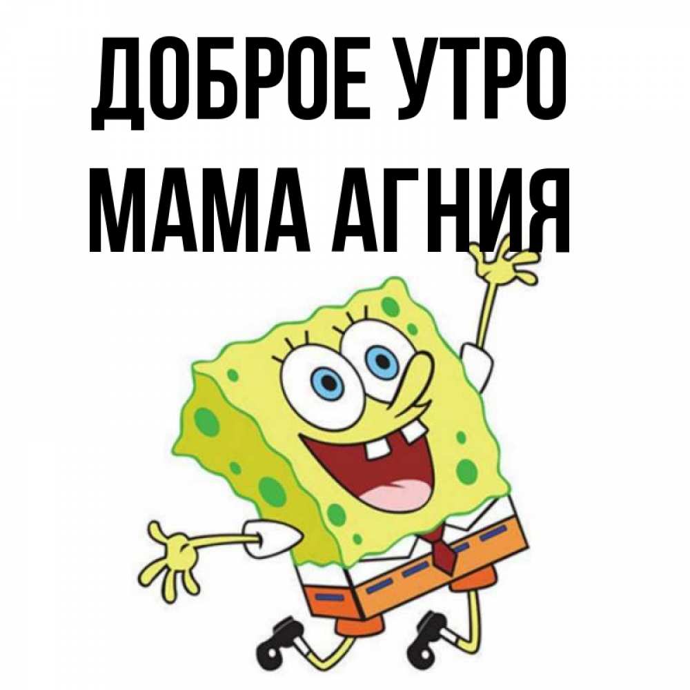 Открытка на каждый день с именем, Мама-Агния Доброе утро улыбающийся спанч Боб Прикольная открытка с пожеланием онлайн скачать бесплатно 