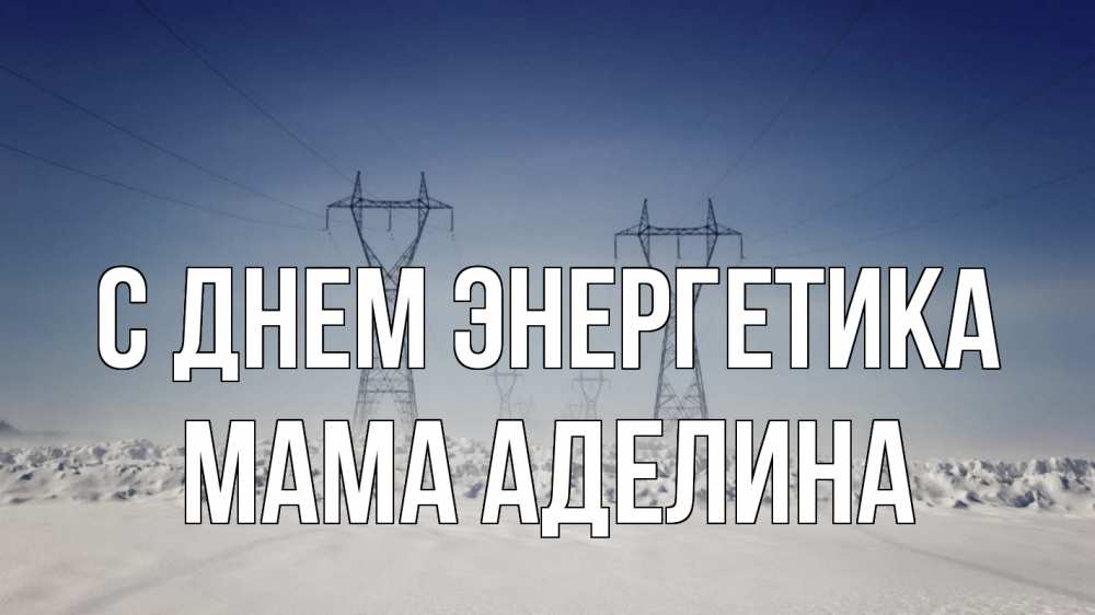 Открытка на каждый день с именем, Мама-Аделина С днем энергетика снег зима Прикольная открытка с пожеланием онлайн скачать бесплатно 