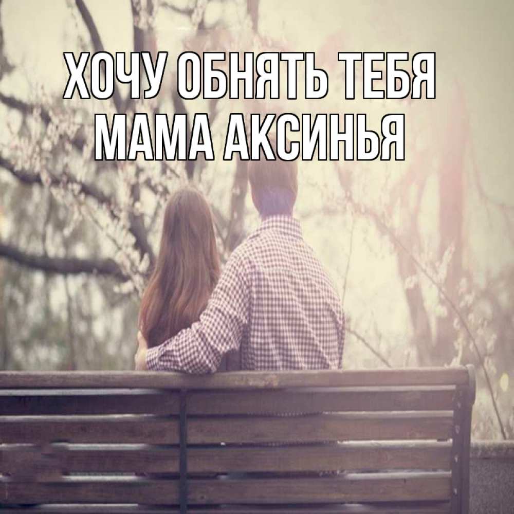Открытка на каждый день с именем, Мама-Аксинья Хочу обнять тебя цветут деревья весна Прикольная открытка с пожеланием онлайн скачать бесплатно 