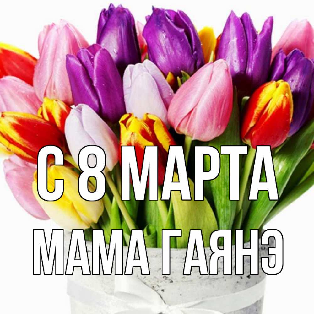 Открытка на каждый день с именем, Мама-Гаянэ С 8 МАРТА букет Прикольная открытка с пожеланием онлайн скачать бесплатно 