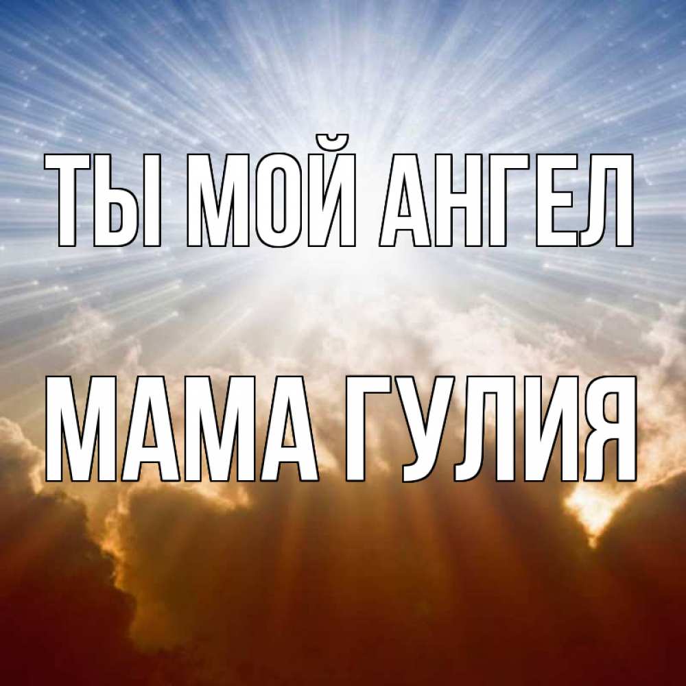 Открытка на каждый день с именем, Мама-Гулия Ты мой ангел ангельский свет на небе Прикольная открытка с пожеланием онлайн скачать бесплатно 
