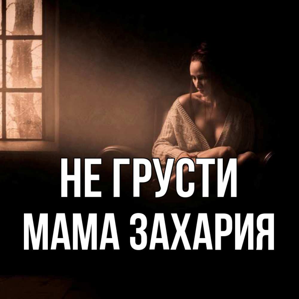 Открытка на каждый день с именем, Мама-Захария Не грусти сидя у окна Прикольная открытка с пожеланием онлайн скачать бесплатно 