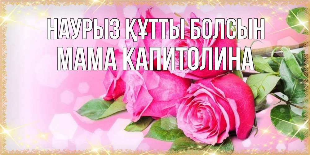 Открытка на каждый день с именем, Мама-Капитолина Наурыз құтты болсын открытка с розами на международный женский день Прикольная открытка с пожеланием онлайн скачать бесплатно 