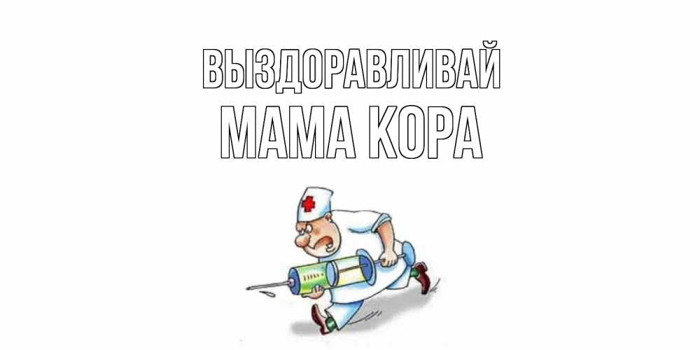 Открытка на каждый день с именем, Мама-Кора Выздоравливай прикольные открытки не болей Прикольная открытка с пожеланием онлайн скачать бесплатно 