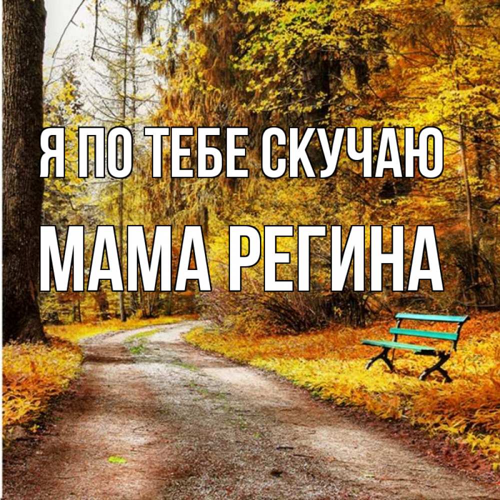 Открытка на каждый день с именем, Мама-Регина Я по тебе скучаю зеленая лавочка и осенний лес Прикольная открытка с пожеланием онлайн скачать бесплатно 