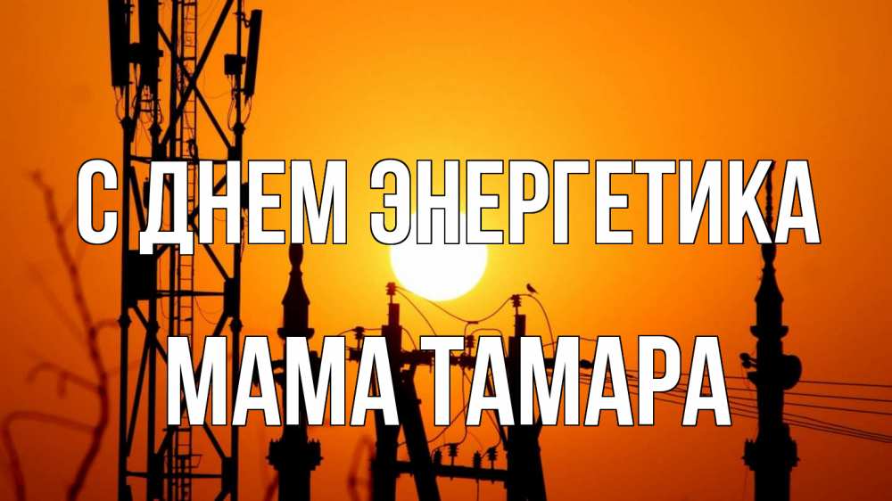 Открытка на каждый день с именем, Мама-Тамара С днем энергетика закат,  электроэнергия, энергетик Прикольная открытка с пожеланием онлайн скачать бесплатно 