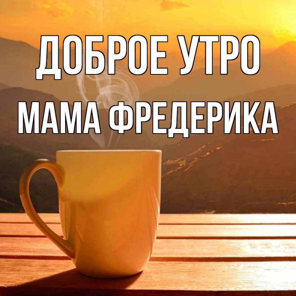 Открытка на каждый день с именем, Мама-Фредерика Доброе утро кофе в горах Прикольная открытка с пожеланием онлайн скачать бесплатно 