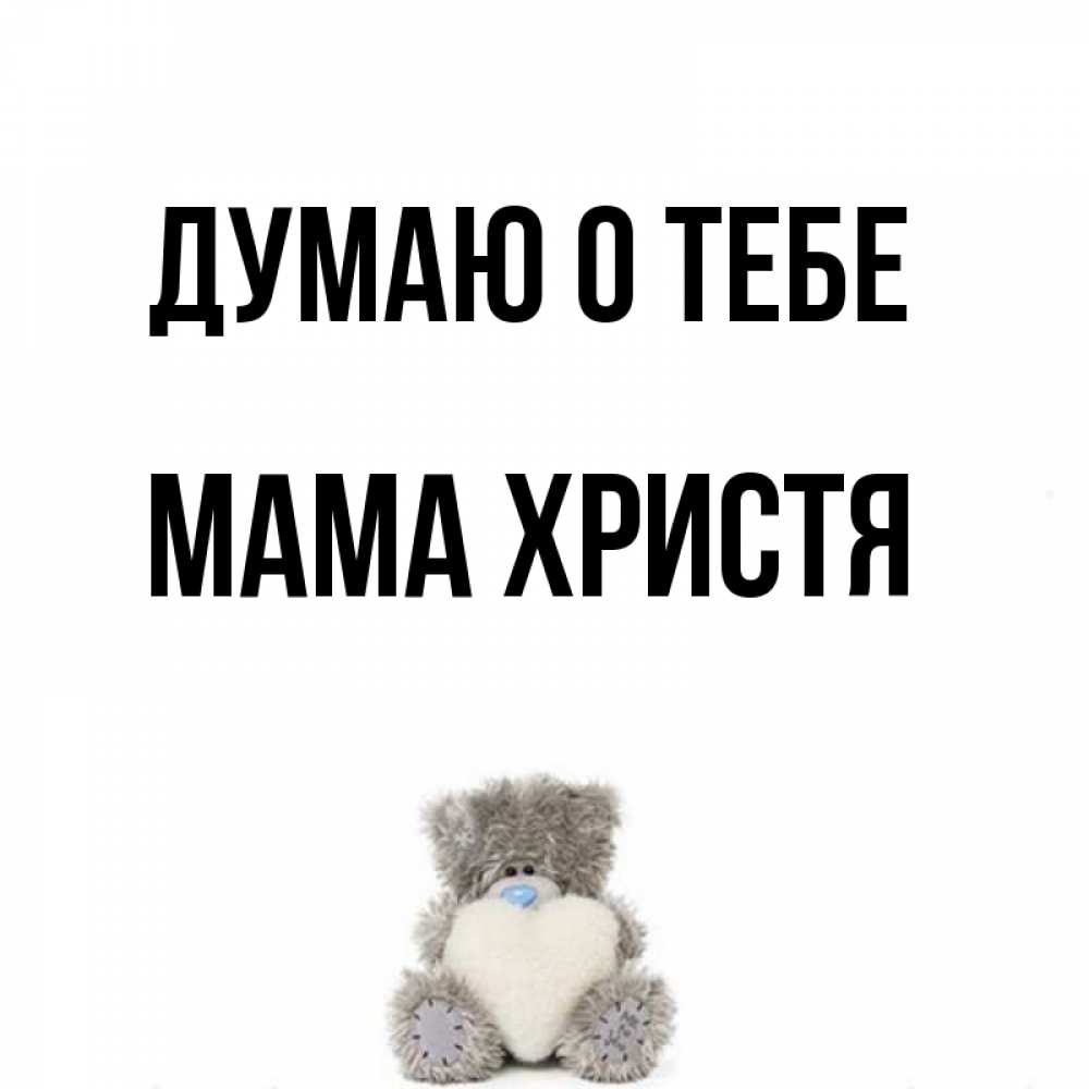 Открытка на каждый день с именем, Мама-Христя Думаю о тебе тедди с сердечком для любимой Прикольная открытка с пожеланием онлайн скачать бесплатно 