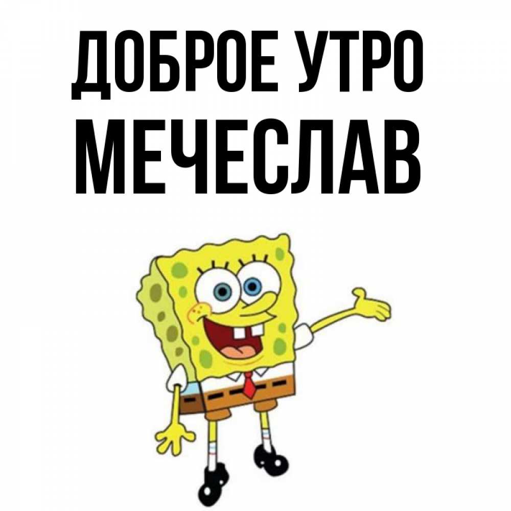 Открытка на каждый день с именем, Мечеслав Доброе утро губка боб улыбается Прикольная открытка с пожеланием онлайн скачать бесплатно 