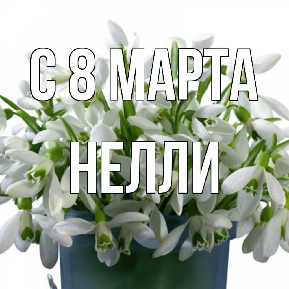 Открытка на каждый день с именем, Нелли С 8 МАРТА цветы к международному женскому дню Прикольная открытка с пожеланием онлайн скачать бесплатно 