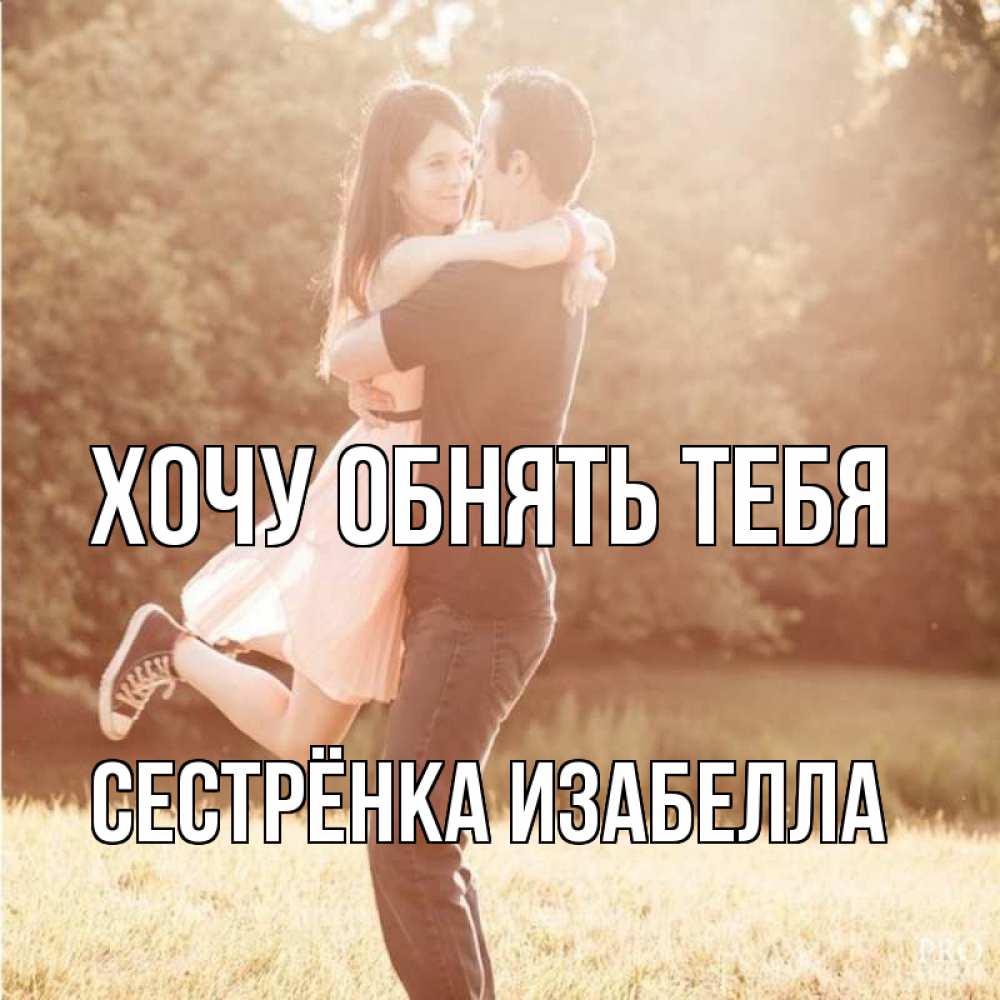 Открытка на каждый день с именем, Сестрёнка-Изабелла Хочу обнять тебя парень и девушка фото под фильтром Прикольная открытка с пожеланием онлайн скачать бесплатно 