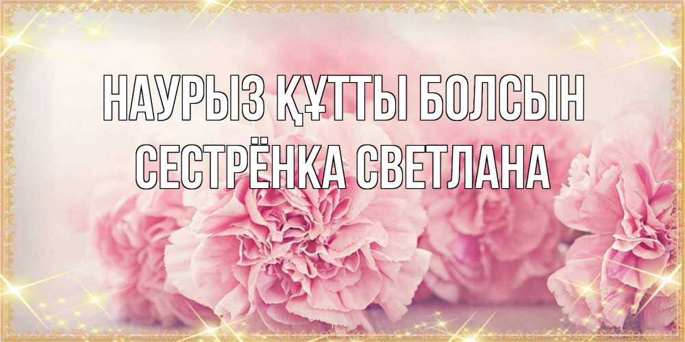 Открытка на каждый день с именем, Сестрёнка-Светлана Наурыз құтты болсын розовые цветы на международный женский день Прикольная открытка с пожеланием онлайн скачать бесплатно 
