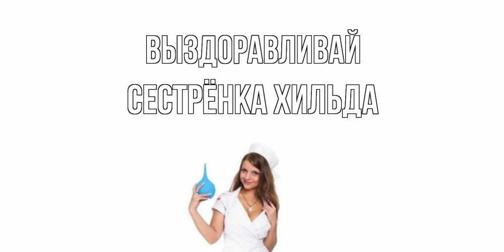 Открытка на каждый день с именем, Сестрёнка-Хильда Выздоравливай клизма Прикольная открытка с пожеланием онлайн скачать бесплатно 