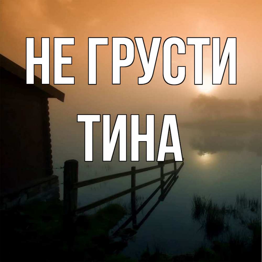 Открытка на каждый день с именем, Тина Не грусти дом у озера Прикольная открытка с пожеланием онлайн скачать бесплатно 