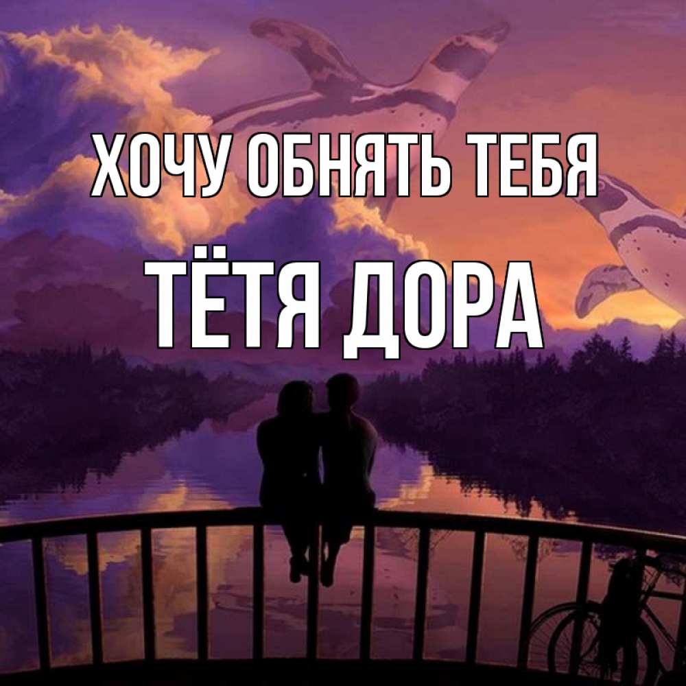 Открытка на каждый день с именем, Тётя-Дора Хочу обнять тебя парочка сидит на мосте или на набережной Прикольная открытка с пожеланием онлайн скачать бесплатно 