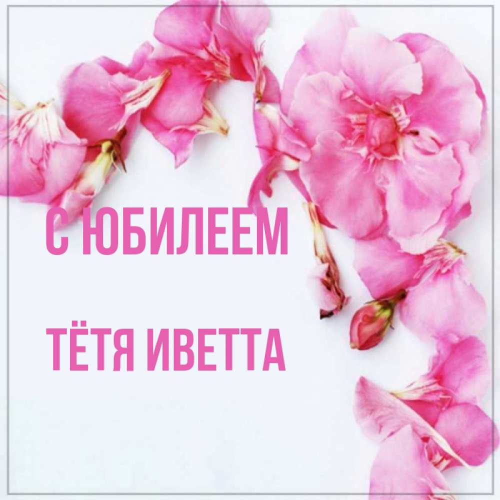 Открытка на каждый день с именем, Тётя-Иветта С юбилеем Красивая открытка для поздравления с днем рождения Прикольная открытка с пожеланием онлайн скачать бесплатно 