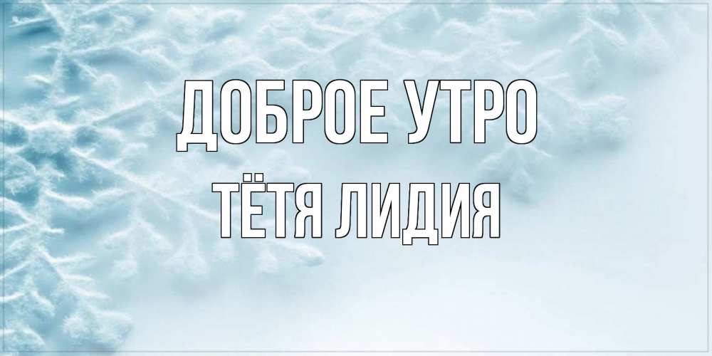 Открытка на каждый день с именем, Тётя-Лидия Доброе утро классное зимнее утро Прикольная открытка с пожеланием онлайн скачать бесплатно 