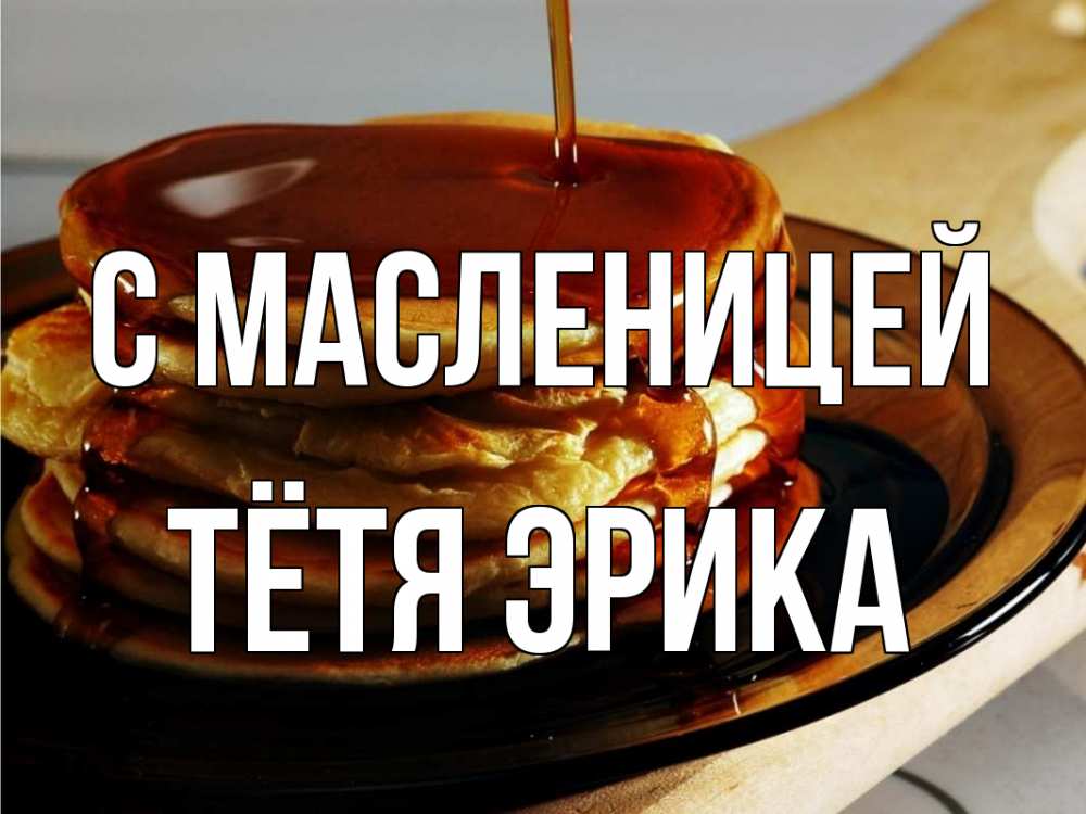 Открытка на каждый день с именем, Тётя-Эрика С масленицей блины Прикольная открытка с пожеланием онлайн скачать бесплатно 