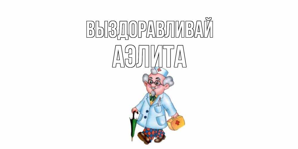 Открытка на каждый день с именем, Аэлита Выздоравливай не болей Прикольная открытка с пожеланием онлайн скачать бесплатно 