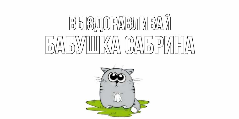 Открытка на каждый день с именем, Бабушка-Сабрина Выздоравливай кот и открытки про выздоровление Прикольная открытка с пожеланием онлайн скачать бесплатно 
