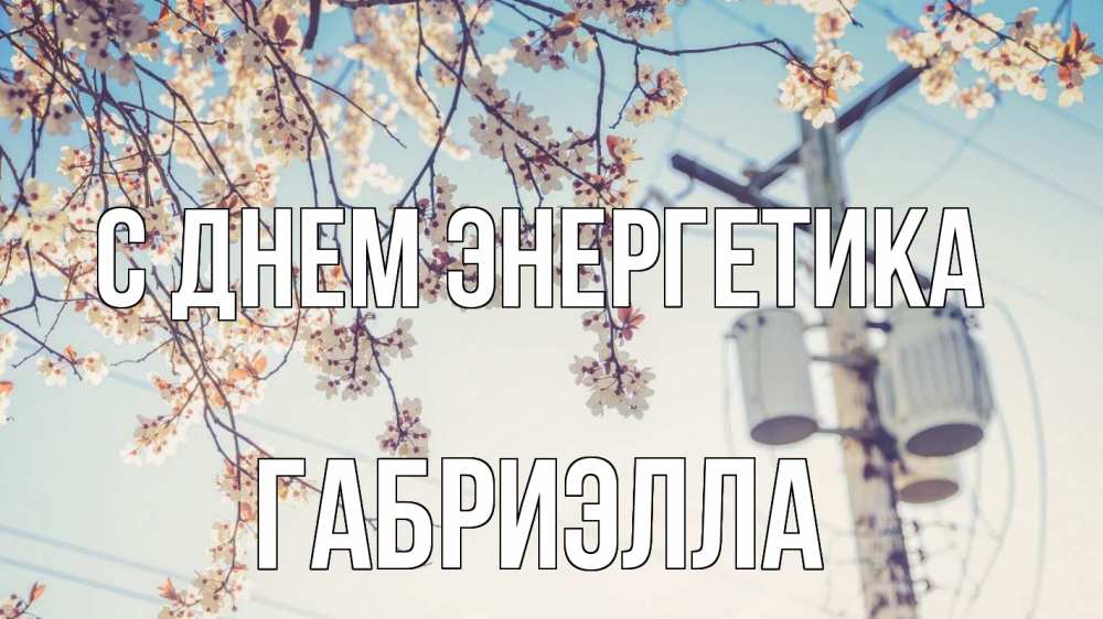 Открытка на каждый день с именем, Габриэлла С днем энергетика весна столб трансформатор Прикольная открытка с пожеланием онлайн скачать бесплатно 