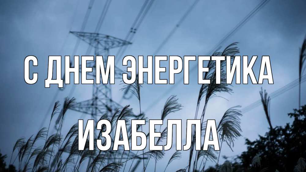 Открытка на каждый день с именем, Изабелла С днем энергетика ЛЭП электричество Прикольная открытка с пожеланием онлайн скачать бесплатно 