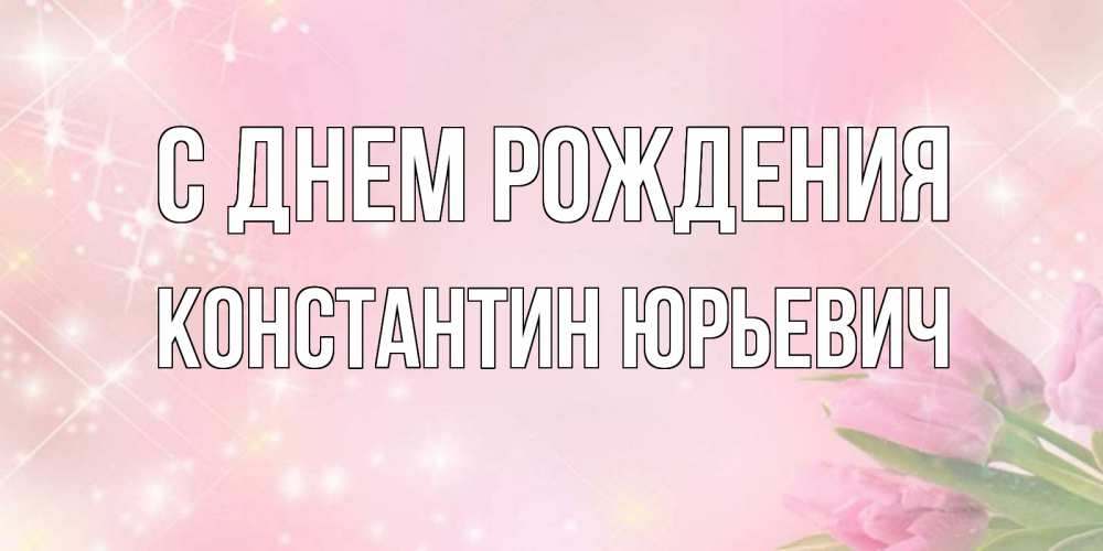 Открытка на каждый день с именем, Константин-Юрьевич С днем рождения открытки в нежных цветах Прикольная открытка с пожеланием онлайн скачать бесплатно 