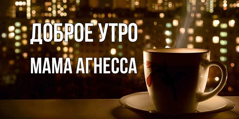 Открытка на каждый день с именем, Мама-Агнесса Доброе утро утрешнее настроение Прикольная открытка с пожеланием онлайн скачать бесплатно 