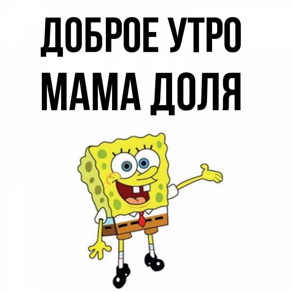 Открытка на каждый день с именем, Мама-Доля Доброе утро губка боб улыбается Прикольная открытка с пожеланием онлайн скачать бесплатно 