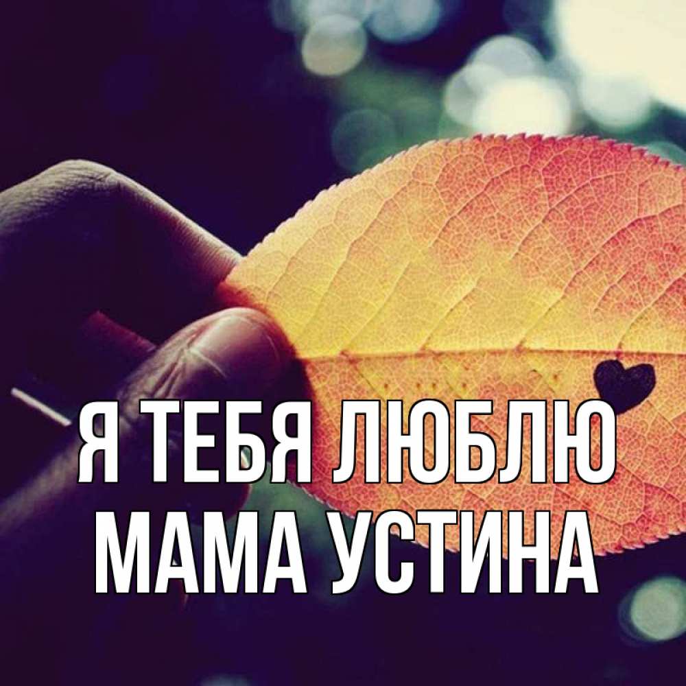 Открытка на каждый день с именем, Мама-Устина Я тебя люблю держу лист Прикольная открытка с пожеланием онлайн скачать бесплатно 
