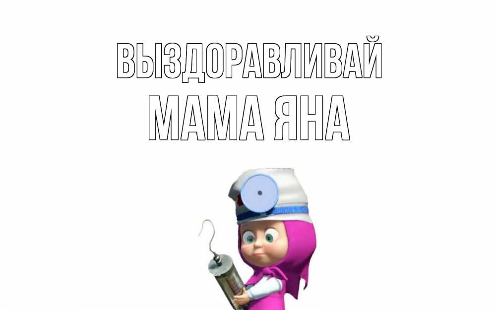 Открытка на каждый день с именем, Мама-Яна Выздоравливай маша доктор варч Прикольная открытка с пожеланием онлайн скачать бесплатно 