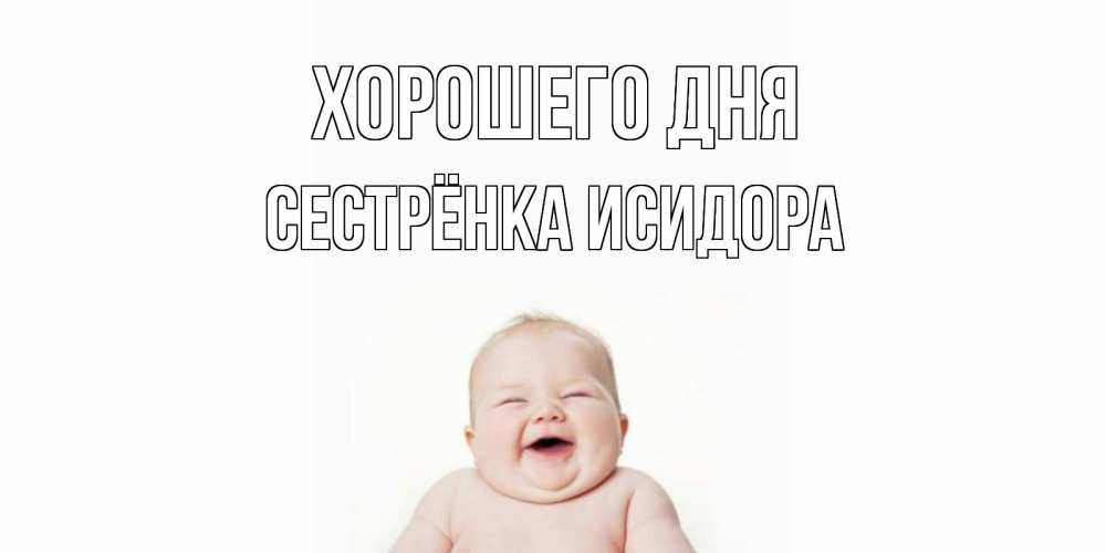 Открытка на каждый день с именем, Сестрёнка-Исидора Хорошего дня открытка для поднятия настроения Прикольная открытка с пожеланием онлайн скачать бесплатно 