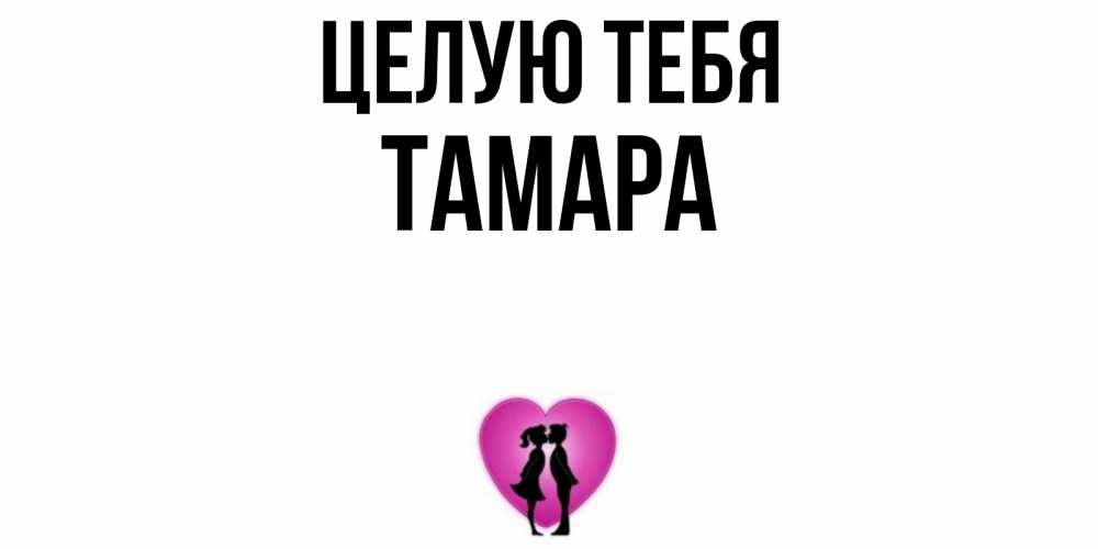 Открытка на каждый день с именем, Тамара Целую тебя поцелуй Прикольная открытка с пожеланием онлайн скачать бесплатно 