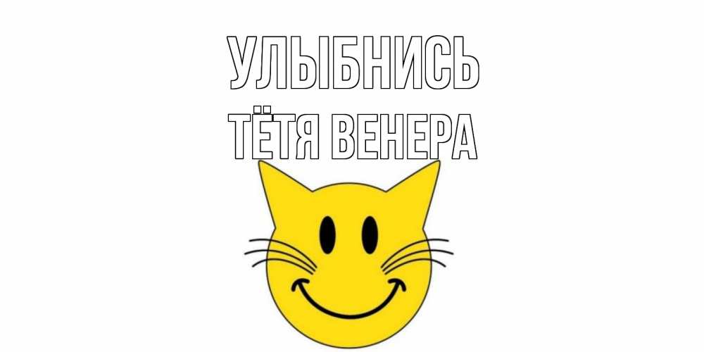 Открытка на каждый день с именем, Тётя-Венера Улыбнись кот, улыбка Прикольная открытка с пожеланием онлайн скачать бесплатно 