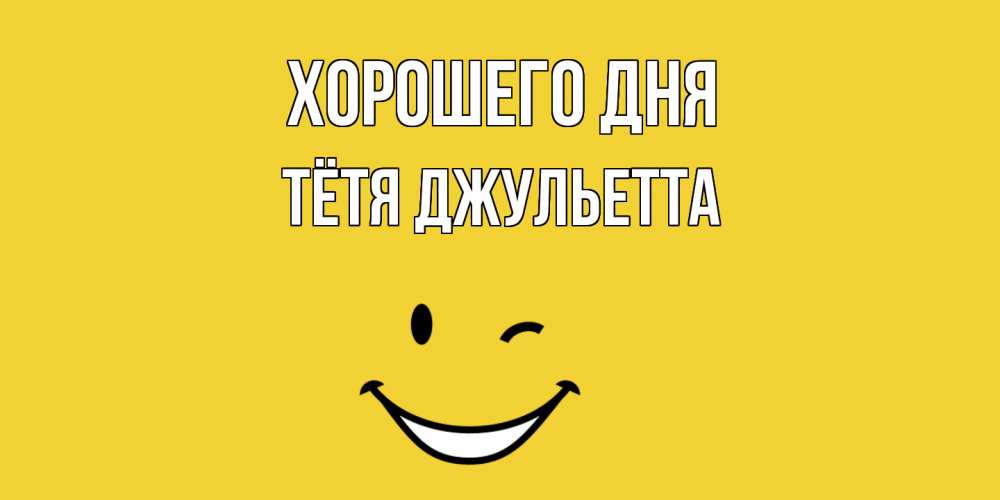 Открытка на каждый день с именем, Тётя-Джульетта Хорошего дня позитивного дня Прикольная открытка с пожеланием онлайн скачать бесплатно 