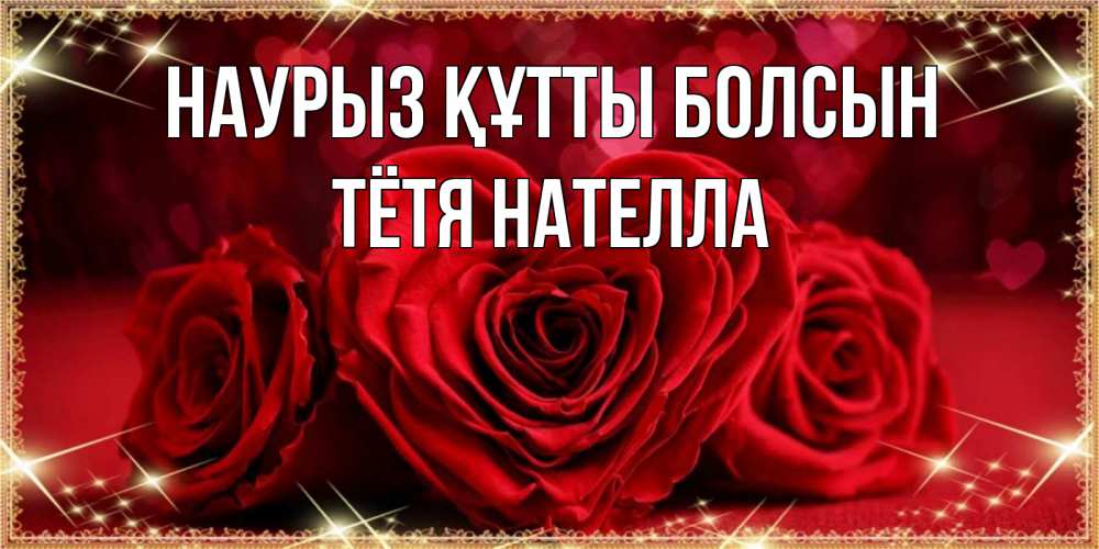 Открытка на каждый день с именем, Тётя-Нателла Наурыз құтты болсын три красные розы Прикольная открытка с пожеланием онлайн скачать бесплатно 