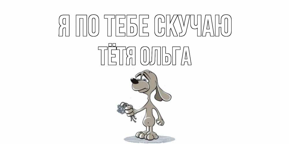Открытка на каждый день с именем, Тётя-Ольга Я по тебе скучаю я по тебе скучаю с песиком Прикольная открытка с пожеланием онлайн скачать бесплатно 