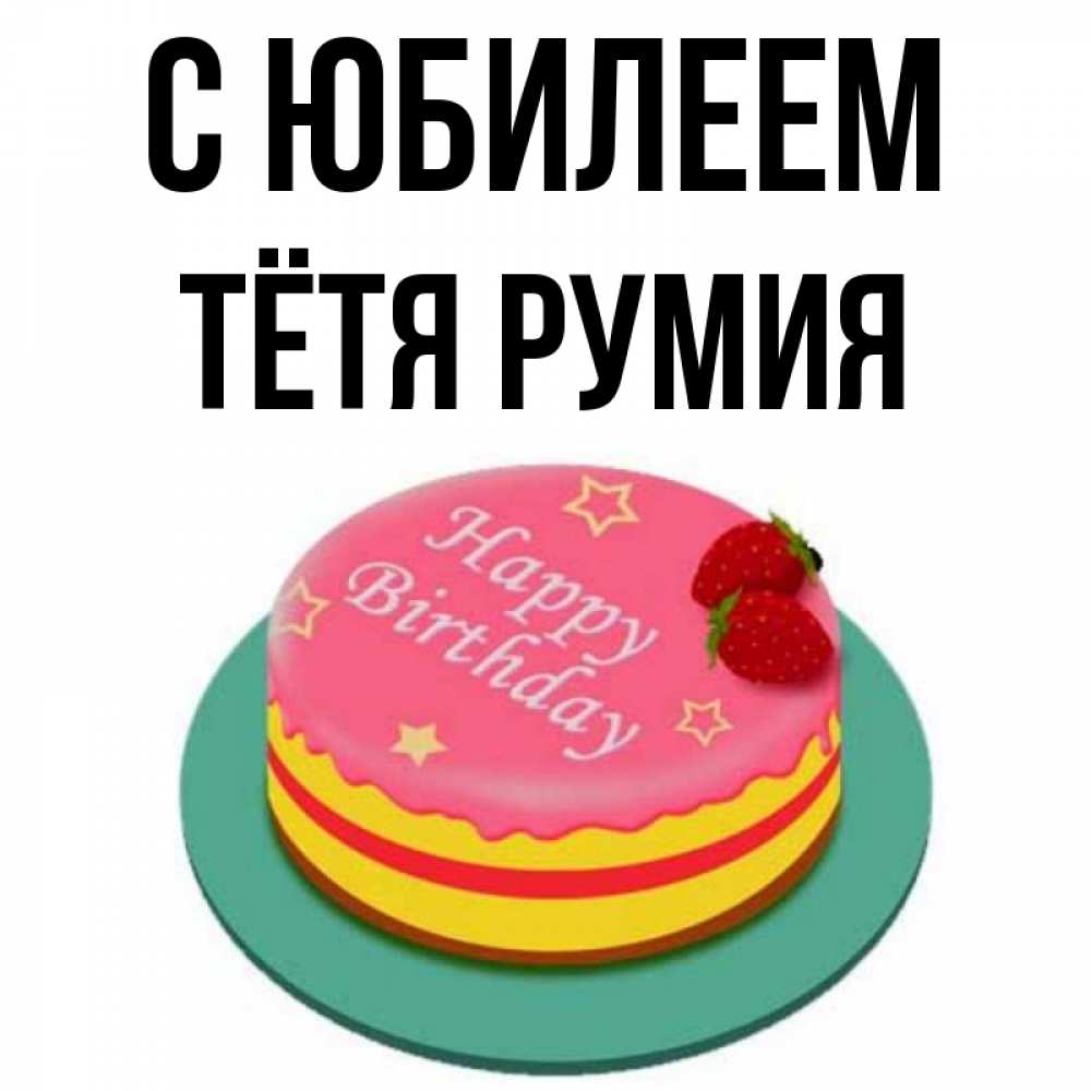 Открытка на каждый день с именем, Тётя-Румия С юбилеем торт, клубника, днюха Прикольная открытка с пожеланием онлайн скачать бесплатно 