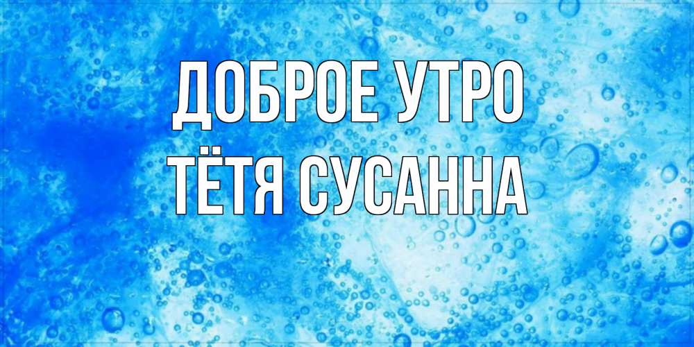 Открытка на каждый день с именем, Тётя-Сусанна Доброе утро хорошее утро под водой Прикольная открытка с пожеланием онлайн скачать бесплатно 