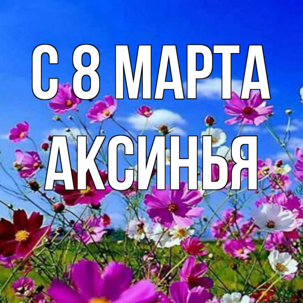 Открытка на каждый день с именем, Аксинья С 8 МАРТА цветы Прикольная открытка с пожеланием онлайн скачать бесплатно 