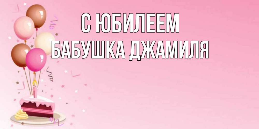 Открытка на каждый день с именем, Бабушка-Джамиля С юбилеем розовая открытка с шарами и тортинкой на день рождения Прикольная открытка с пожеланием онлайн скачать бесплатно 