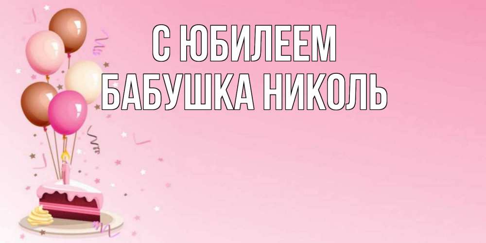 Открытка на каждый день с именем, Бабушка-Николь С юбилеем розовая открытка с шарами и тортинкой на день рождения Прикольная открытка с пожеланием онлайн скачать бесплатно 