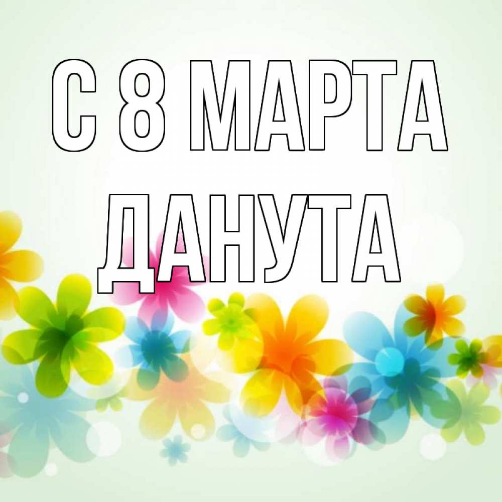 Открытка на каждый день с именем, Данута С 8 МАРТА цветы Прикольная открытка с пожеланием онлайн скачать бесплатно 