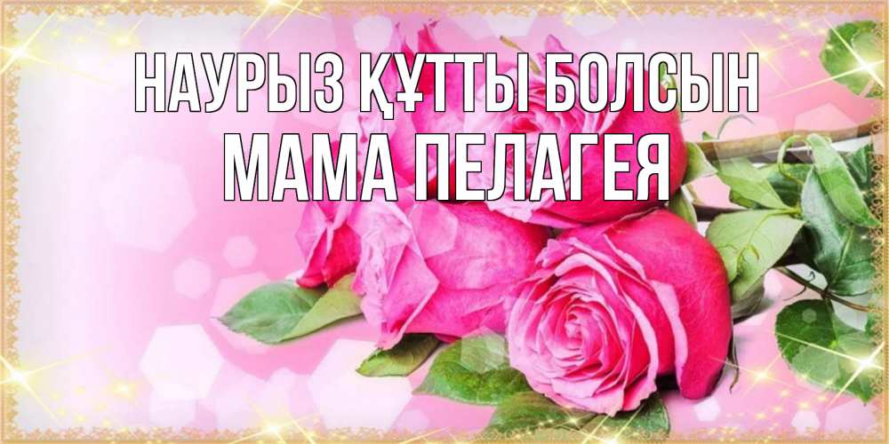 Открытка на каждый день с именем, Мама-Пелагея Наурыз құтты болсын открытка с розами на международный женский день Прикольная открытка с пожеланием онлайн скачать бесплатно 