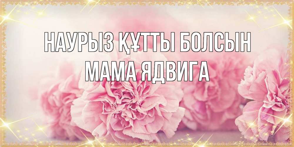 Открытка на каждый день с именем, Мама-Ядвига Наурыз құтты болсын розовые цветы на международный женский день Прикольная открытка с пожеланием онлайн скачать бесплатно 
