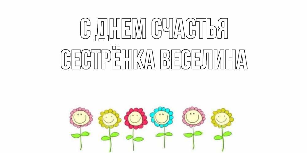 Открытка на каждый день с именем, Сестрёнка-Веселина С днем счастья улыбка, цветы Прикольная открытка с пожеланием онлайн скачать бесплатно 